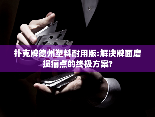 扑克牌德州塑料耐用版:解决牌面磨损痛点的终极方案?