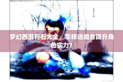 梦幻西游符石大全，怎样选组合提升角色实力？