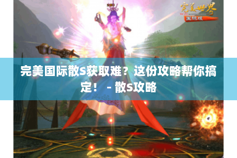 完美国际散S获取难？这份攻略帮你搞定！ - 散S攻略