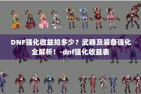 DNF强化收益知多少？武器及装备强化全解析！-dnf强化收益表