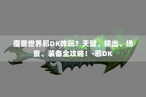 魔兽世界邪DK咋玩？天赋、输出、场景、装备全攻略！-邪DK