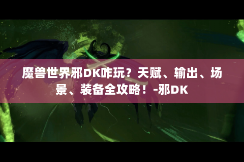 魔兽世界邪DK咋玩？天赋、输出、场景、装备全攻略！-邪DK