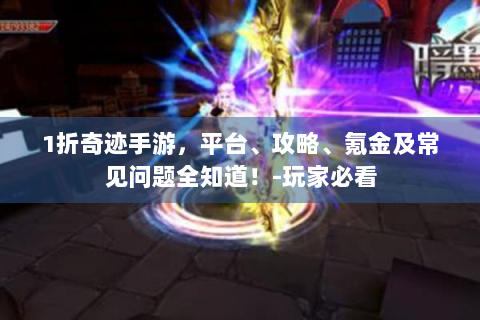 1折奇迹手游，平台、攻略、氪金及常见问题全知道！-玩家必看
