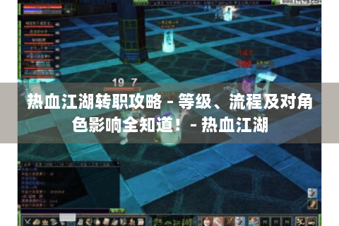 热血江湖转职攻略 - 等级、流程及对角色影响全知道！- 热血江湖