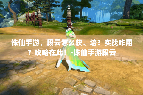 诛仙手游，段云怎么获、培？实战咋用？攻略在此！-诛仙手游段云