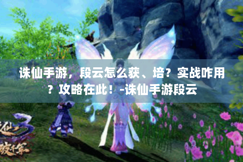 诛仙手游，段云怎么获、培？实战咋用？攻略在此！-诛仙手游段云