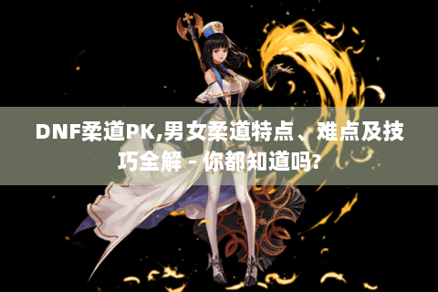 DNF柔道PK,男女柔道特点、难点及技巧全解 - 你都知道吗?