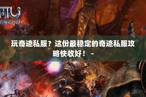 玩奇迹私服？这份最稳定的奇迹私服攻略快收好！ -
