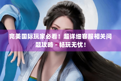 完美国际玩家必看！超详细客服相关问题攻略 - 畅玩无忧！