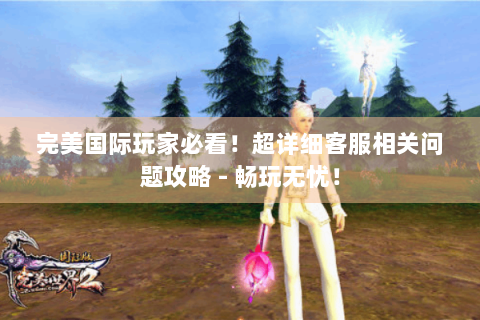完美国际玩家必看！超详细客服相关问题攻略 - 畅玩无忧！