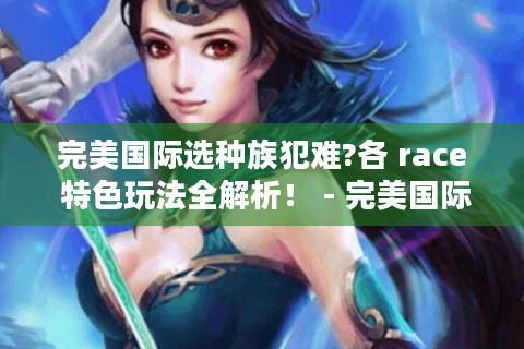 完美国际选种族犯难?各 race 特色玩法全解析！ - 完美国际 - 种族