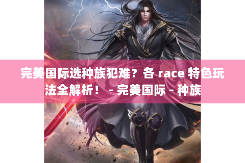 完美国际选种族犯难？各 race 特色玩法全解析！ - 完美国际 - 种族