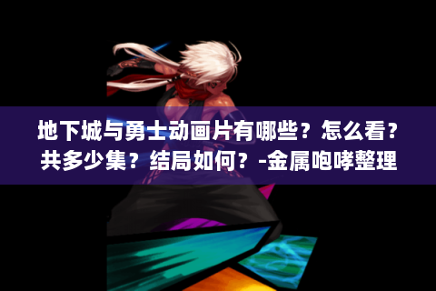 地下城与勇士动画片有哪些？怎么看？共多少集？结局如何？-金属咆哮整理😎