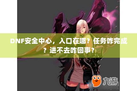 DNF安全中心，入口在哪？任务咋完成？进不去咋回事？