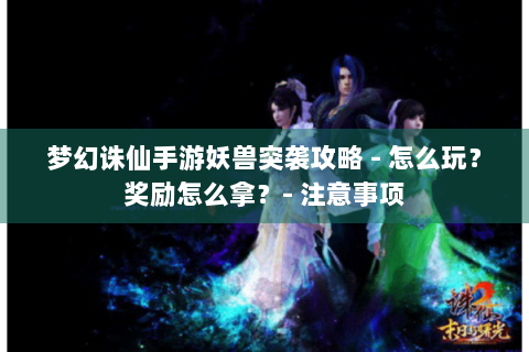 梦幻诛仙手游妖兽突袭攻略 - 怎么玩？奖励怎么拿？- 注意事项