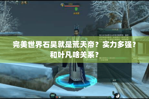 完美世界石昊就是荒天帝？实力多强？和叶凡啥关系？