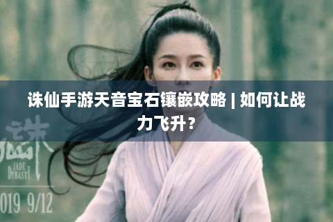 诛仙手游天音宝石镶嵌攻略 | 如何让战力飞升？