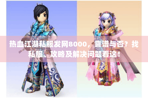 热血江湖私服发网8000，靠谱与否？找私服、攻略及解决问题看这！