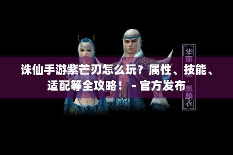 诛仙手游紫芒刃怎么玩？属性、技能、适配等全攻略！ - 官方发布
