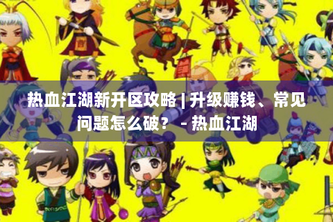 热血江湖新开区攻略 | 升级赚钱、常见问题怎么破？ - 热血江湖