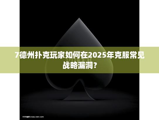 7德州扑克玩家如何在2025年克服常见战略漏洞？