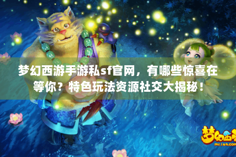 梦幻西游手游私sf官网，有哪些惊喜在等你？特色玩法资源社交大揭秘！