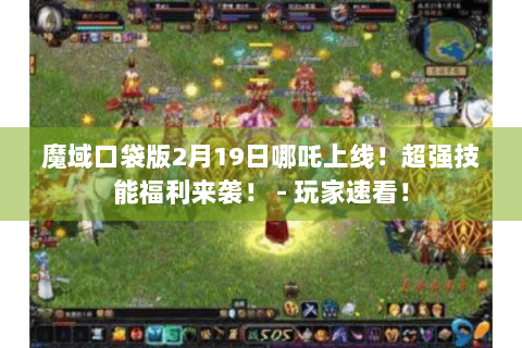 魔域口袋版2月19日哪吒上线！超强技能福利来袭！ - 玩家速看！