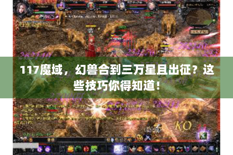 117魔域，幻兽合到三万星且出征？这些技巧你得知道！