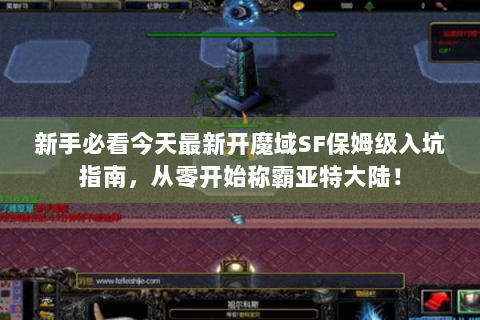 新手必看今天最新开魔域SF保姆级入坑指南，从零开始称霸亚特大陆！