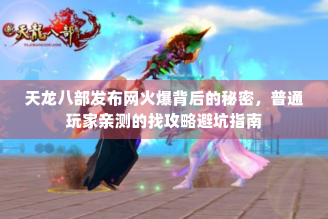 天龙八部发布网火爆背后的秘密，普通玩家亲测的找攻略避坑指南