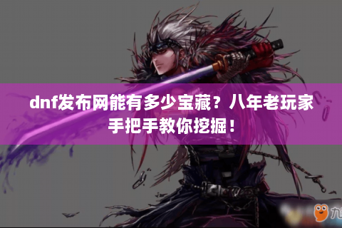 dnf发布网能有多少宝藏？八年老玩家手把手教你挖掘！
