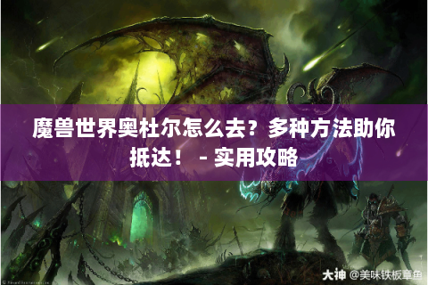 魔兽世界奥杜尔怎么去？多种方法助你抵达！ - 实用攻略