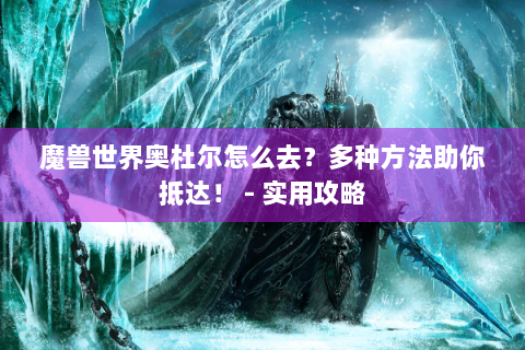 魔兽世界奥杜尔怎么去？多种方法助你抵达！ - 实用攻略