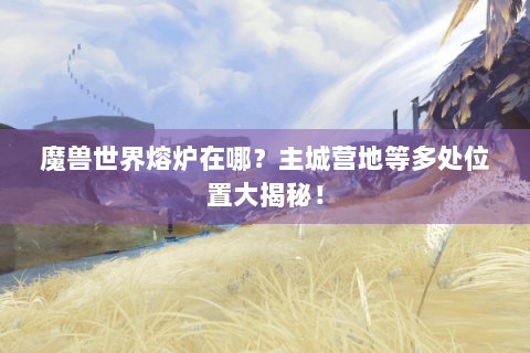 魔兽世界熔炉在哪？主城营地等多处位置大揭秘！