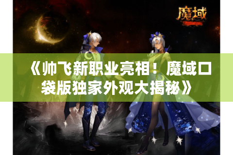 《帅飞新职业亮相！魔域口袋版独家外观大揭秘》