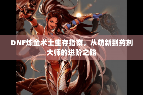 DNF炼金术士生存指南，从萌新到药剂大师的进阶之路