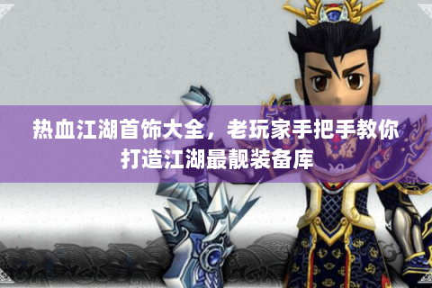 热血江湖首饰大全，老玩家手把手教你打造江湖最靓装备库