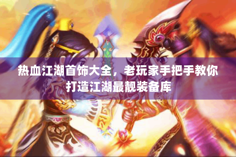 热血江湖首饰大全，老玩家手把手教你打造江湖最靓装备库