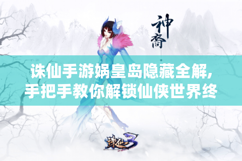 诛仙手游娲皇岛隐藏全解,手把手教你解锁仙侠世界终极彩蛋！