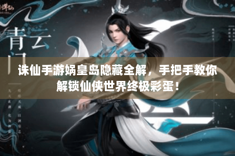 诛仙手游娲皇岛隐藏全解，手把手教你解锁仙侠世界终极彩蛋！