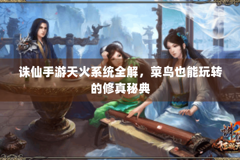 诛仙手游天火系统全解，菜鸟也能玩转的修真秘典
