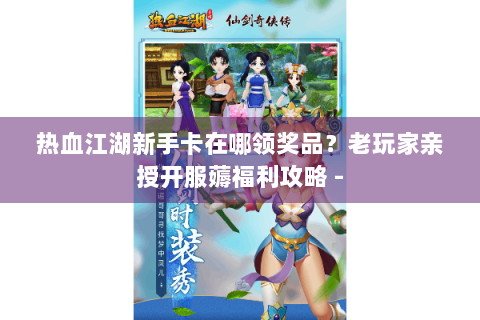 热血江湖新手卡在哪领奖品？老玩家亲授开服薅福利攻略 -