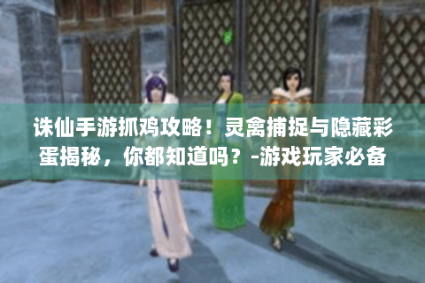 诛仙手游抓鸡攻略！灵禽捕捉与隐藏彩蛋揭秘，你都知道吗？-游戏玩家必备