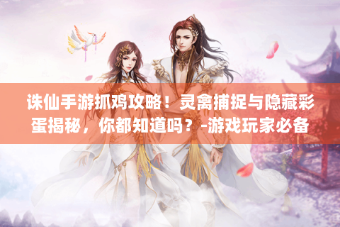 诛仙手游抓鸡攻略！灵禽捕捉与隐藏彩蛋揭秘，你都知道吗？-游戏玩家必备