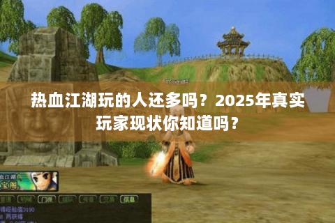 热血江湖玩的人还多吗？2025年真实玩家现状你知道吗？