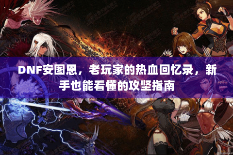 DNF安图恩，老玩家的热血回忆录，新手也能看懂的攻坚指南