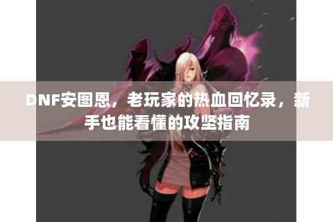 DNF安图恩，老玩家的热血回忆录，新手也能看懂的攻坚指南