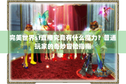 完美世界sf直播究竟有什么魔力？普通玩家的奇妙冒险指南