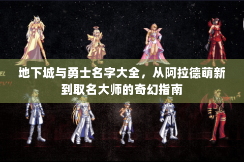 地下城与勇士名字大全，从阿拉德萌新到取名大师的奇幻指南