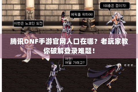 腾讯DNF手游官网入口在哪？老玩家教你破解登录难题！